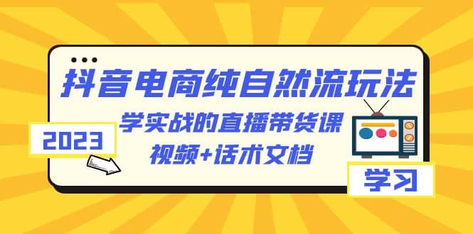 2023抖音电商·纯自然流玩法：学实战的直播带货课，视频+话术文档泓锦前程-网创项目资源站-副业项目-创业项目-搞钱项目泓锦前程