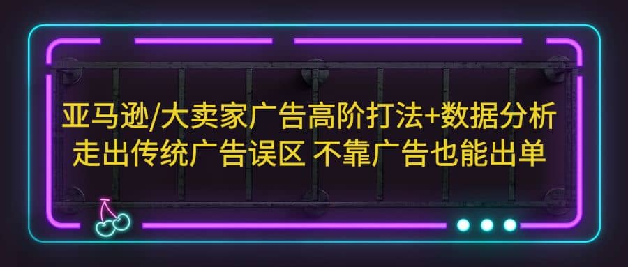 亚马逊/大卖家广告高阶打法+数据分析，走出传统广告误区 不靠广告也能出单泓锦前程-网创项目资源站-副业项目-创业项目-搞钱项目泓锦前程
