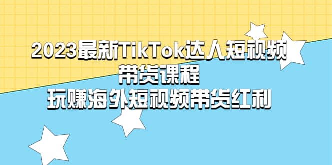 2023最新TikTok·达人短视频带货课程，玩赚海外短视频带货·红利泓锦前程-网创项目资源站-副业项目-创业项目-搞钱项目泓锦前程