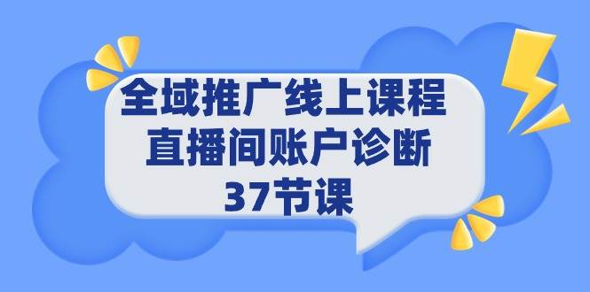 全域推广线上课程 _ 直播间账户诊断 37节课泓锦前程-网创项目资源站-副业项目-创业项目-搞钱项目泓锦前程