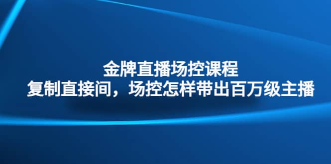 金牌直播场控课程：复制直接间，场控如何带出百万级主播泓锦前程-网创项目资源站-副业项目-创业项目-搞钱项目泓锦前程