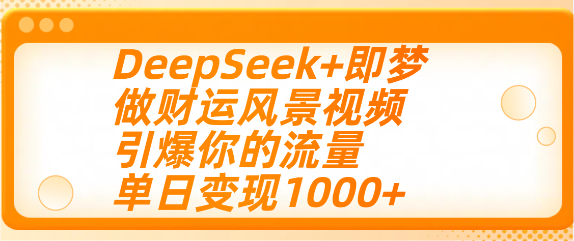 用DeepSeek+即梦制作财运风景视频，引爆你的流量，单日变现1000+泓锦前程-网创项目资源站-副业项目-创业项目-搞钱项目泓锦前程