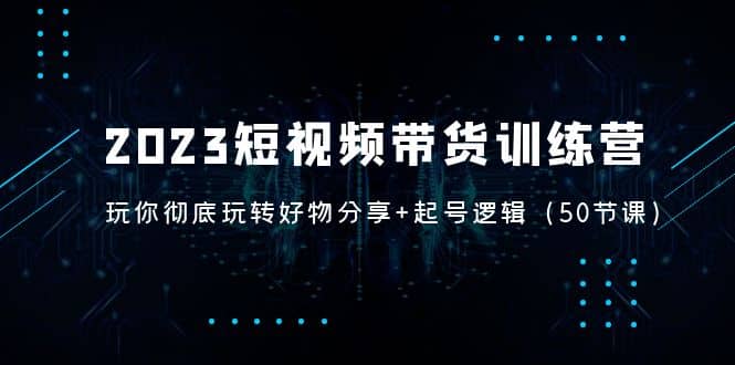 2023短视频带货训练营：带你彻底玩转好物分享+起号逻辑（50节课）泓锦前程-网创项目资源站-副业项目-创业项目-搞钱项目泓锦前程