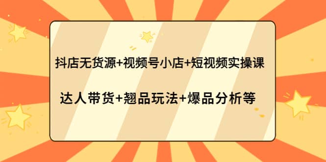 抖店无货源+视频号小店+短视频实操课：达人带货+翘品玩法+爆品分析等泓锦前程-网创项目资源站-副业项目-创业项目-搞钱项目泓锦前程