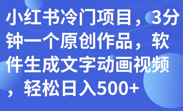 小红书冷门项目，3分钟一个原创作品，软件生成文字动画视频，轻松日入500+泓锦前程-网创项目资源站-副业项目-创业项目-搞钱项目泓锦前程
