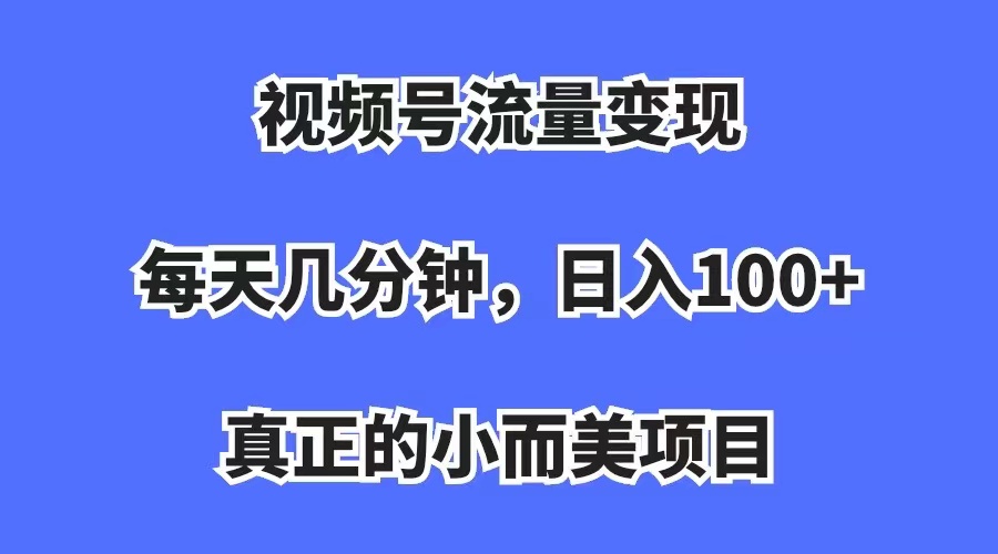 视频号流量变现，每天几分钟，收入100+，真正的小而美项目泓锦前程-网创项目资源站-副业项目-创业项目-搞钱项目泓锦前程