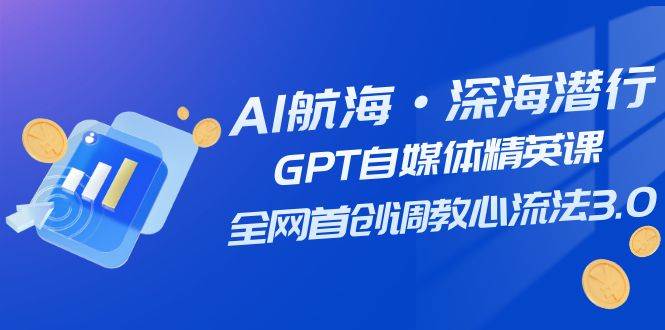 AI航海·深海潜行，GPT自媒体精英课，全网首创调教心流法3.0（20节课）泓锦前程-网创项目资源站-副业项目-创业项目-搞钱项目泓锦前程