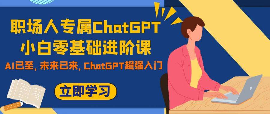 职场人专属ChatGPT小白零基础进阶课，AI已至，未来已来，ChatGPT超强入门泓锦前程-网创项目资源站-副业项目-创业项目-搞钱项目泓锦前程