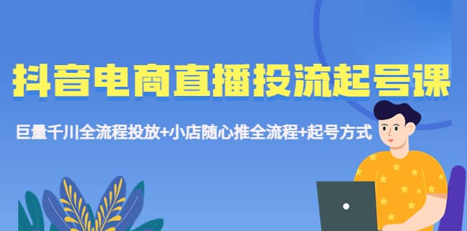 抖音电商直播投流起号课程 巨量千川全流程投放+小店随心推全流程+起号方式泓锦前程-网创项目资源站-副业项目-创业项目-搞钱项目泓锦前程