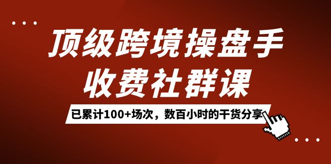 顶级跨境操盘手收费社群课：已累计100+场次，数百小时的干货分享！泓锦前程-网创项目资源站-副业项目-创业项目-搞钱项目泓锦前程