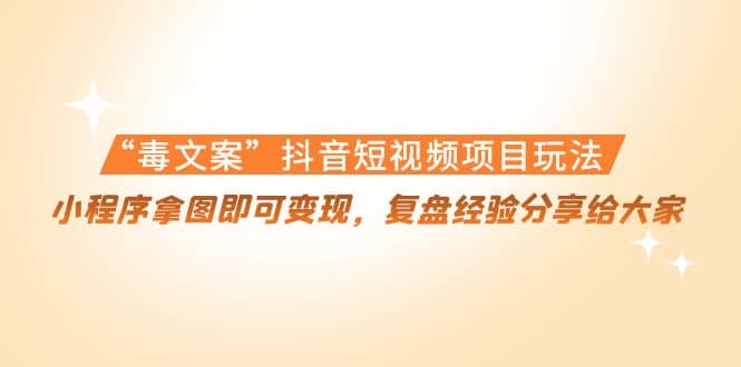 “毒文案”抖音短视频项目玩法，小程序拿图即可变现，复盘经验分享给大家泓锦前程-网创项目资源站-副业项目-创业项目-搞钱项目泓锦前程