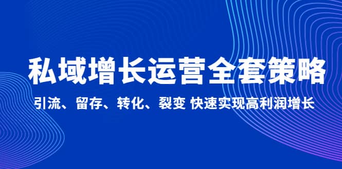 私域增长运营全套策略：引流、留存、转化、裂变 快速实现高利润增长泓锦前程-网创项目资源站-副业项目-创业项目-搞钱项目泓锦前程