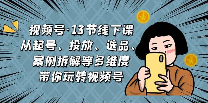视频号·13节线下课，从起号、投放、选品、案例拆解等多维度带你玩转视频号泓锦前程-网创项目资源站-副业项目-创业项目-搞钱项目泓锦前程