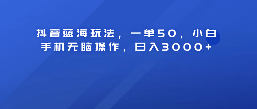 抖音蓝海玩法，一单50！小白手机无脑操作，日入3000+泓锦前程-网创项目资源站-副业项目-创业项目-搞钱项目泓锦前程