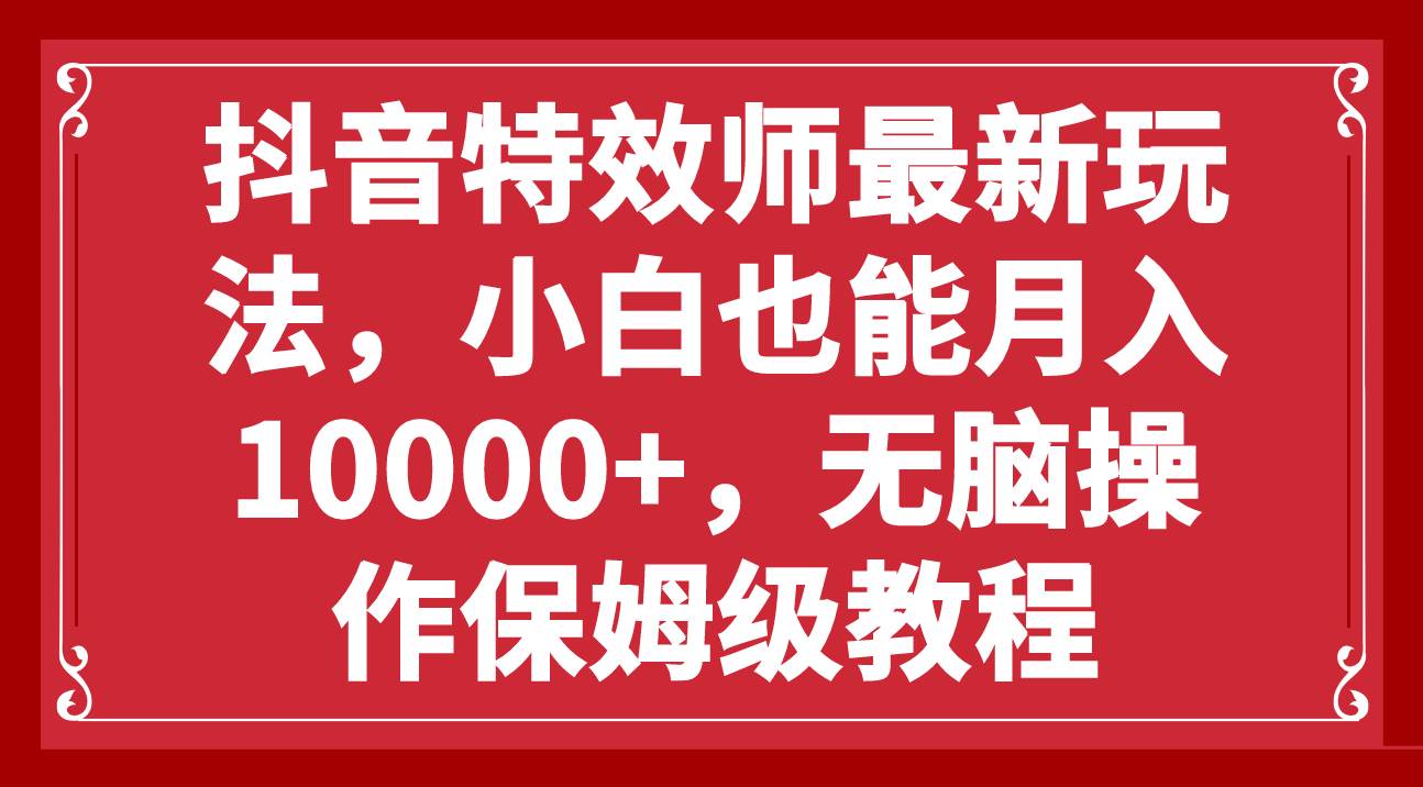 抖音特效师最新玩法，小白也能月入10000+，无脑操作保姆级教程泓锦前程-网创项目资源站-副业项目-创业项目-搞钱项目泓锦前程