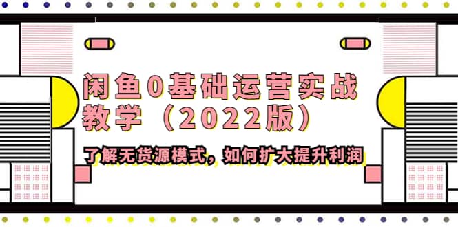 闲鱼0基础运营实战教学（2022版）了解无货源模式，如何扩大提升利润泓锦前程-网创项目资源站-副业项目-创业项目-搞钱项目泓锦前程