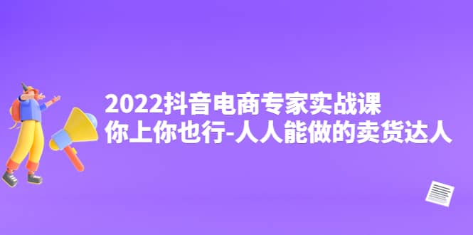 2022抖音电商专家实战课，你上你也行-人人能做的卖货达人泓锦前程-网创项目资源站-副业项目-创业项目-搞钱项目泓锦前程