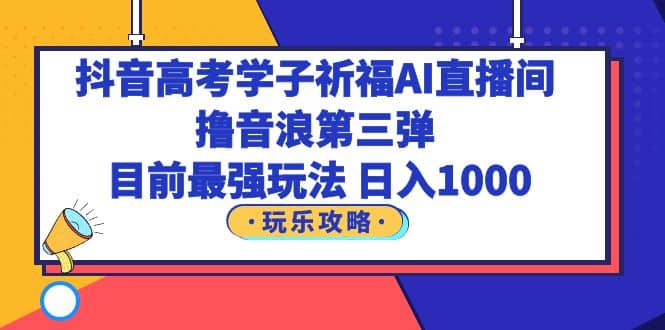 抖音高考学子祈福AI直播间，撸音浪第三弹，目前最强玩法，轻松日入1000泓锦前程-网创项目资源站-副业项目-创业项目-搞钱项目泓锦前程