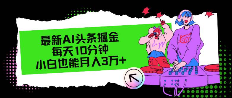 最新AI头条掘金，每天只需10分钟，小白也能月入3万+泓锦前程-网创项目资源站-副业项目-创业项目-搞钱项目泓锦前程