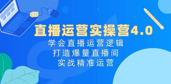 直播运营实操营4.0：学会直播运营逻辑，打造爆量直播间，实战精准运营泓锦前程-网创项目资源站-副业项目-创业项目-搞钱项目泓锦前程