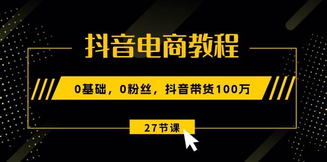 抖音电商教程：0基础，0粉丝，抖音带货100万（27节视频课）泓锦前程-网创项目资源站-副业项目-创业项目-搞钱项目泓锦前程