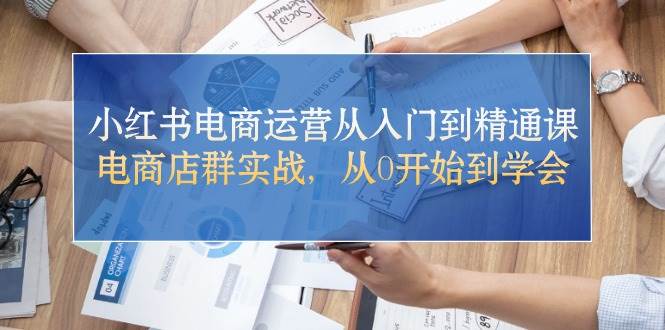 小红书电商运营从入门到精通课，电商店群实战，从0开始到学会泓锦前程-网创项目资源站-副业项目-创业项目-搞钱项目泓锦前程