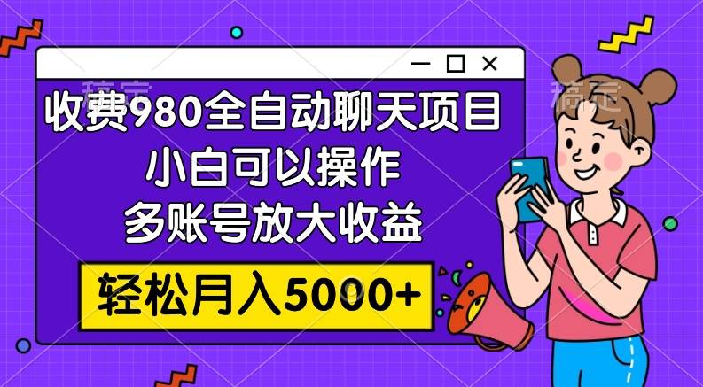 收费980的全自动聊天玩法，小白可以操作，多账号放大收益，轻松月入5000+泓锦前程-网创项目资源站-副业项目-创业项目-搞钱项目泓锦前程