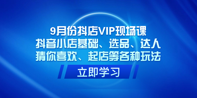 9月份抖店VIP现场课，抖音小店基础、选品、达人、猜你喜欢、起店等各种玩法泓锦前程-网创项目资源站-副业项目-创业项目-搞钱项目泓锦前程