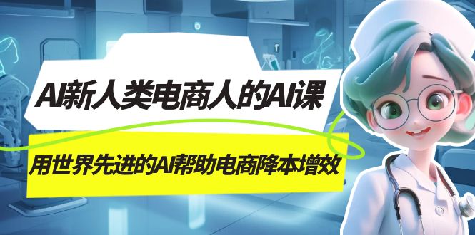 AI-新人类电商人的AI课，用世界先进的AI帮助电商降本增效泓锦前程-网创项目资源站-副业项目-创业项目-搞钱项目泓锦前程