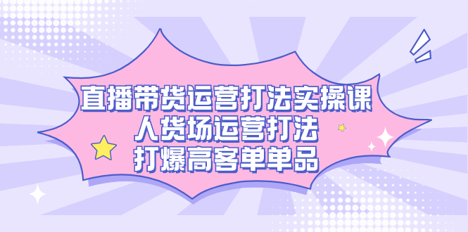 直播带货运营打法实操课，人货场运营打法，打爆高客单单品泓锦前程-网创项目资源站-副业项目-创业项目-搞钱项目泓锦前程