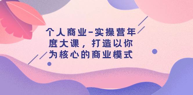 个人商业-实操营年度大课，打造以你为核心的商业模式（29节课）泓锦前程-网创项目资源站-副业项目-创业项目-搞钱项目泓锦前程