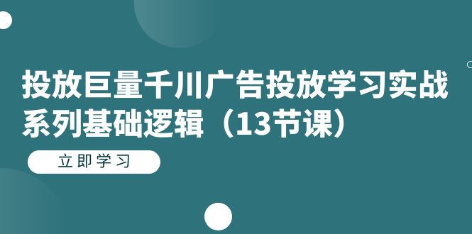 投放巨量千川广告投放学习实战系列基础逻辑（13节课）泓锦前程-网创项目资源站-副业项目-创业项目-搞钱项目泓锦前程