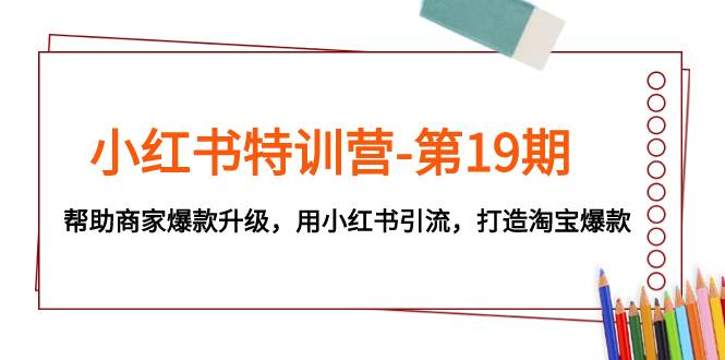 小红书特训营-第19期，帮助商家爆款升级，用小红书引流，打造淘宝爆款泓锦前程-网创项目资源站-副业项目-创业项目-搞钱项目泓锦前程