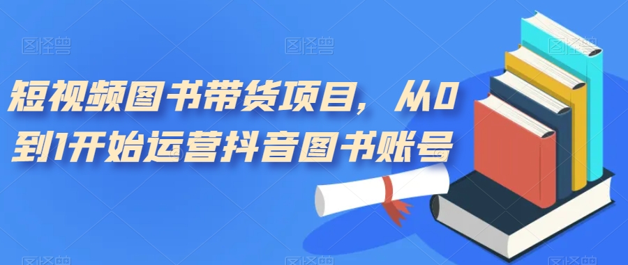 短视频图书带货项目，从0到1开始运营抖音图书账号（10节课）泓锦前程-网创项目资源站-副业项目-创业项目-搞钱项目泓锦前程