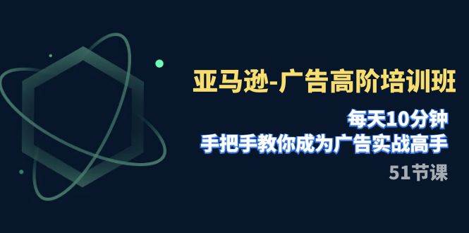 亚马逊-广告高阶培训班，每天10分钟，手把手教你成为广告实战高手（51节）泓锦前程-网创项目资源站-副业项目-创业项目-搞钱项目泓锦前程