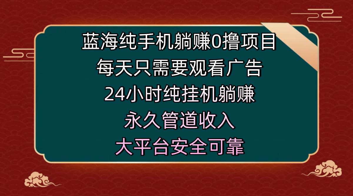 蓝海纯手机躺赚0撸项目，每天只需要观看广告，24小时纯挂机躺赚，永久管道收入，主业副业的绝佳选择，大平台安全可靠泓锦前程-网创项目资源站-副业项目-创业项目-搞钱项目泓锦前程