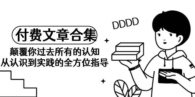 《某公众号付费文章合集》颠覆你过去所有的认知 从认识到实践的全方位指导泓锦前程-网创项目资源站-副业项目-创业项目-搞钱项目泓锦前程