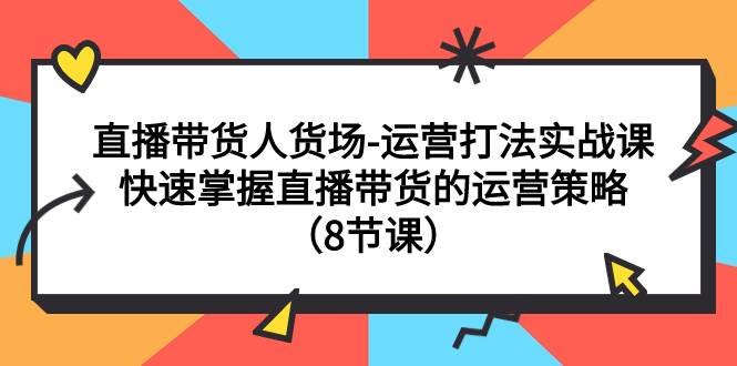直播带货人货场-运营打法实战课：快速掌握直播带货的运营策略（8节课）泓锦前程-网创项目资源站-副业项目-创业项目-搞钱项目泓锦前程