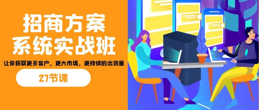 招商·方案系统实战班：让你获取更多客户，更大市场，更持续的出货量(27节)泓锦前程-网创项目资源站-副业项目-创业项目-搞钱项目泓锦前程
