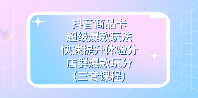 抖音商品卡-超级爆款玩法+快速提升体验分+店群爆款玩分（三套课程）泓锦前程-网创项目资源站-副业项目-创业项目-搞钱项目泓锦前程