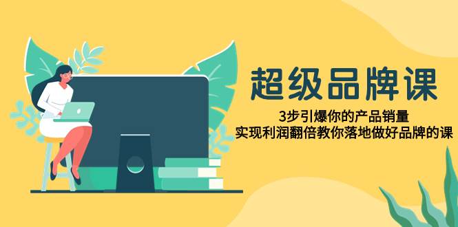 超级/品牌课，3步引爆你的产品销量，实现利润翻倍教你落地做好品牌的课泓锦前程-网创项目资源站-副业项目-创业项目-搞钱项目泓锦前程
