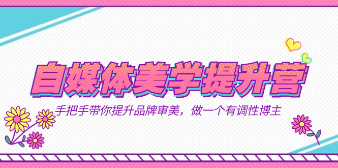 自媒体-美学提升营  手把手带你提升-品牌审美，做一个有调性博主（11节课）泓锦前程-网创项目资源站-副业项目-创业项目-搞钱项目泓锦前程