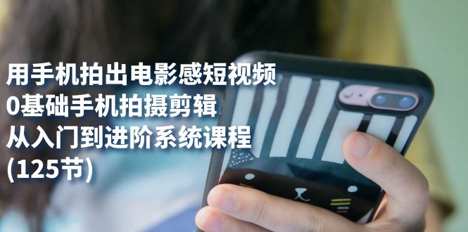 用手机拍出电影感短视频，0基础手机拍摄剪辑，从入门到进阶系统课程(125节)泓锦前程-网创项目资源站-副业项目-创业项目-搞钱项目泓锦前程