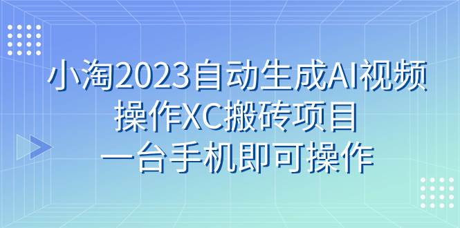 小淘2023自动生成AI视频操作XC搬砖项目，一台手机即可操作泓锦前程-网创项目资源站-副业项目-创业项目-搞钱项目泓锦前程