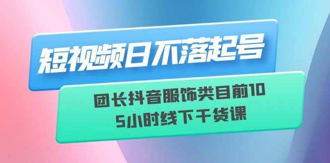 短视频日不落起号【6月11线下课】团长抖音服饰类目前10 5小时线下干货课泓锦前程-网创项目资源站-副业项目-创业项目-搞钱项目泓锦前程