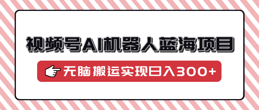 视频号AI机器人蓝海项目，操作简单适合0基础小白，无脑搬运实现日入300+泓锦前程-网创项目资源站-副业项目-创业项目-搞钱项目泓锦前程
