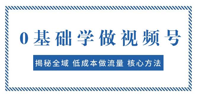 0基础学做视频号：揭秘全域 低成本做流量 核心方法  快速出爆款 轻松变现泓锦前程-网创项目资源站-副业项目-创业项目-搞钱项目泓锦前程