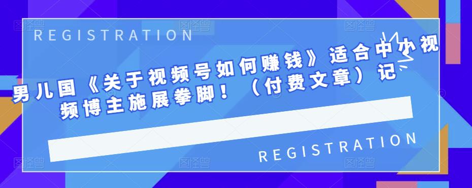 男儿国《关于视频号如何赚钱》适合中小视频博主施展拳脚！（付费文章）泓锦前程-网创项目资源站-副业项目-创业项目-搞钱项目泓锦前程