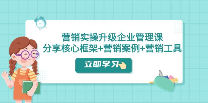 营销实操升级·企业管理课：分享核心框架+营销案例+营销工具（课程+文档）泓锦前程-网创项目资源站-副业项目-创业项目-搞钱项目泓锦前程