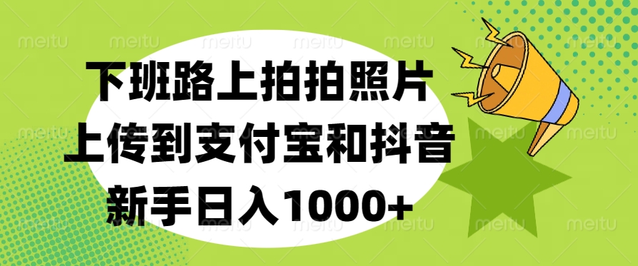 下班路上拍拍照片，上传到支付宝和抖音，新手日入1000+泓锦前程-网创项目资源站-副业项目-创业项目-搞钱项目泓锦前程